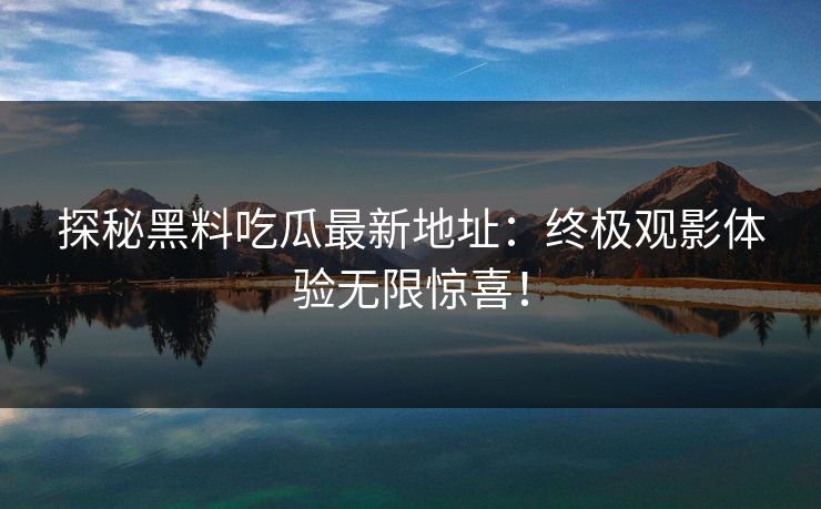 探秘黑料吃瓜最新地址：终极观影体验无限惊喜！