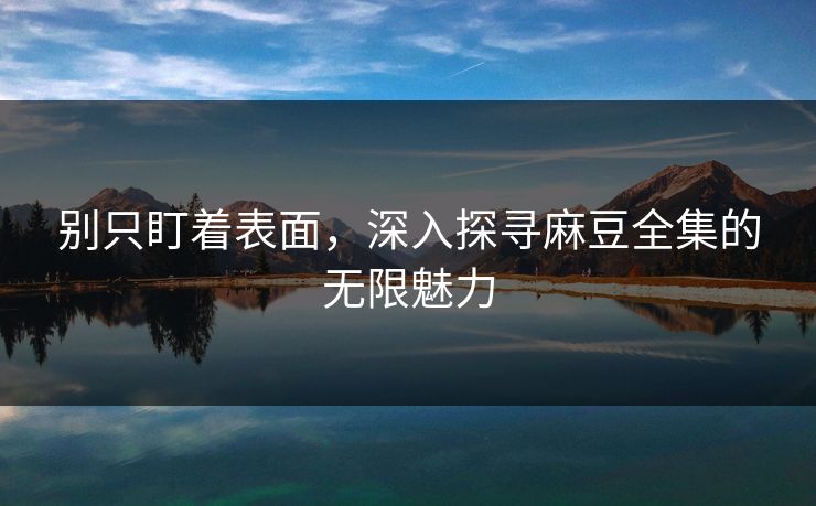 别只盯着表面，深入探寻麻豆全集的无限魅力