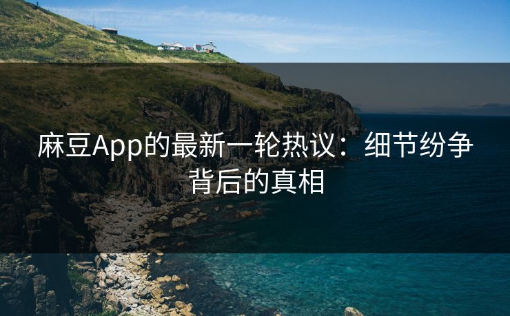 麻豆App的最新一轮热议：细节纷争背后的真相