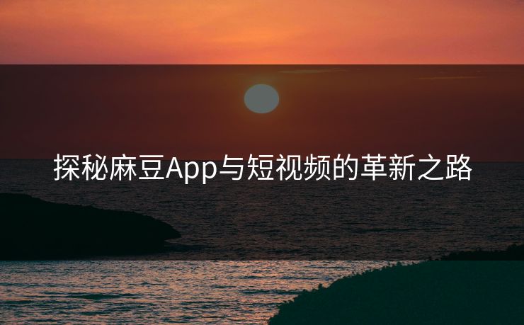 探秘麻豆App与短视频的革新之路