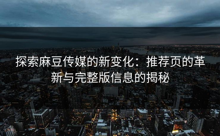 探索麻豆传媒的新变化：推荐页的革新与完整版信息的揭秘