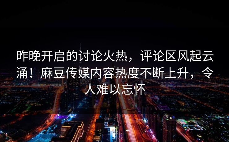 昨晚开启的讨论火热，评论区风起云涌！麻豆传媒内容热度不断上升，令人难以忘怀