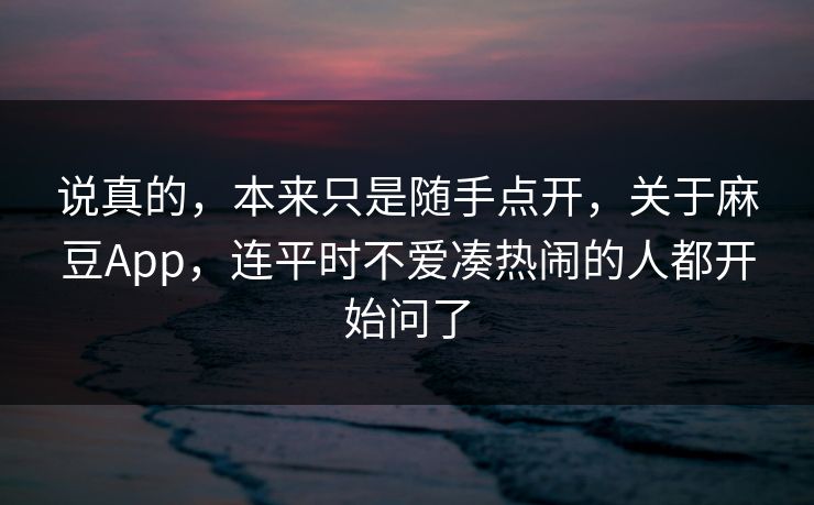 说真的，本来只是随手点开，关于麻豆App，连平时不爱凑热闹的人都开始问了