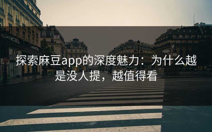 探索麻豆app的深度魅力：为什么越是没人提，越值得看