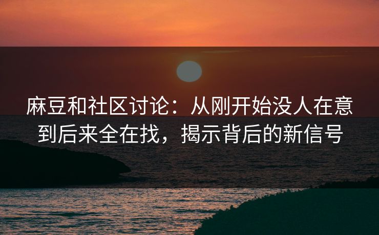 麻豆和社区讨论：从刚开始没人在意到后来全在找，揭示背后的新信号