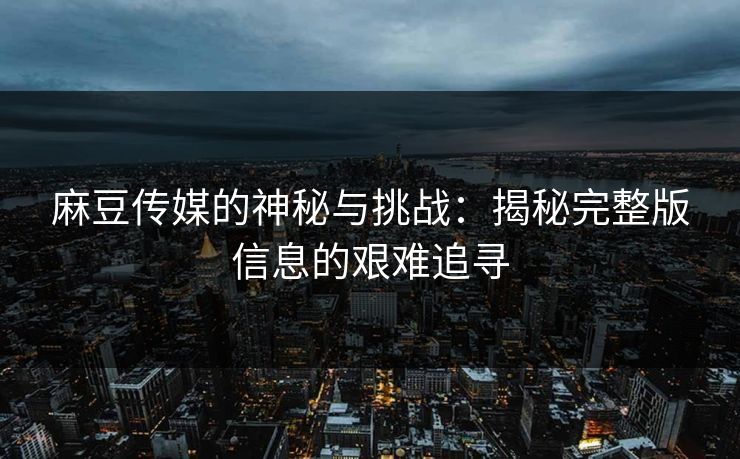 麻豆传媒的神秘与挑战：揭秘完整版信息的艰难追寻