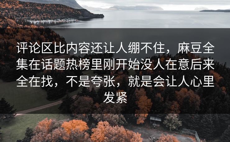 评论区比内容还让人绷不住，麻豆全集在话题热榜里刚开始没人在意后来全在找，不是夸张，就是会让人心里发紧