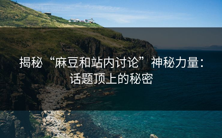揭秘“麻豆和站内讨论”神秘力量：话题顶上的秘密