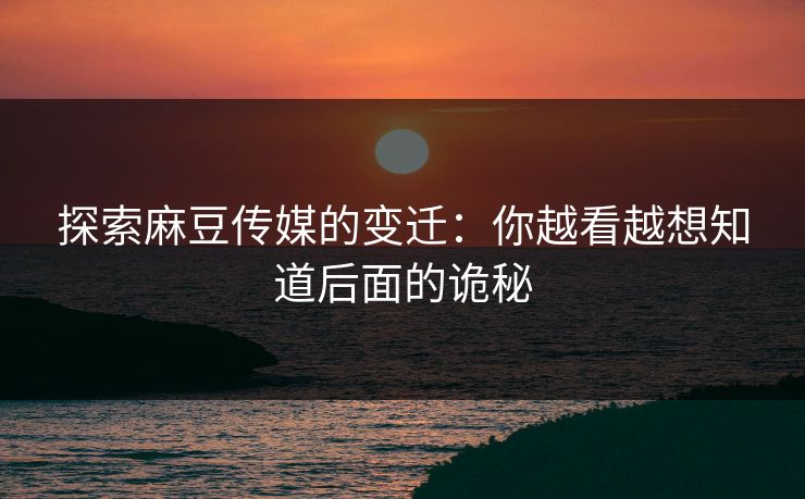 探索麻豆传媒的变迁：你越看越想知道后面的诡秘