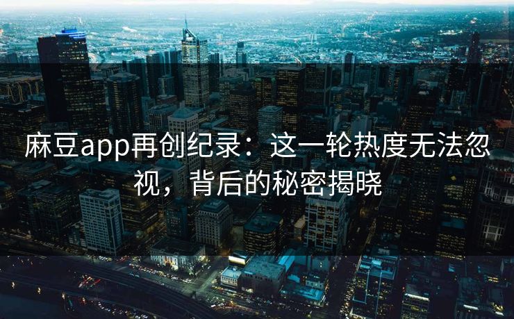 麻豆app再创纪录：这一轮热度无法忽视，背后的秘密揭晓