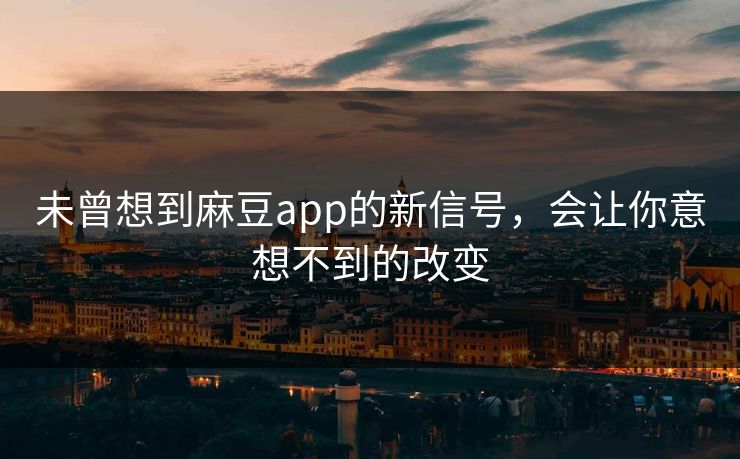 未曾想到麻豆app的新信号，会让你意想不到的改变