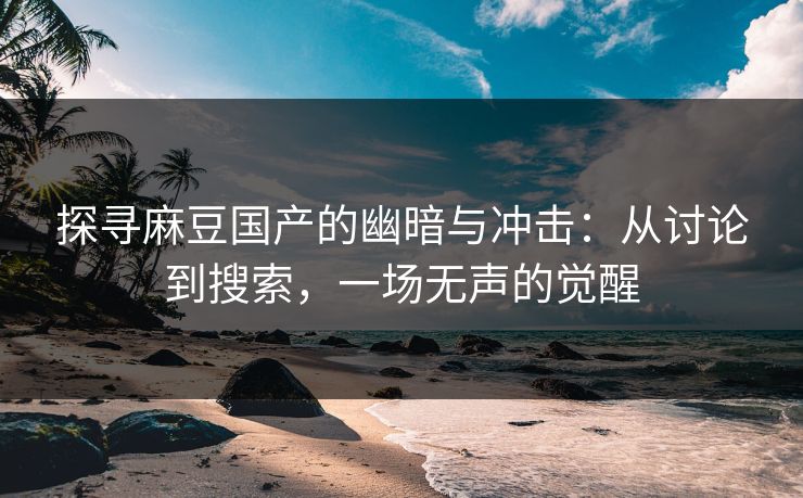 探寻麻豆国产的幽暗与冲击：从讨论到搜索，一场无声的觉醒