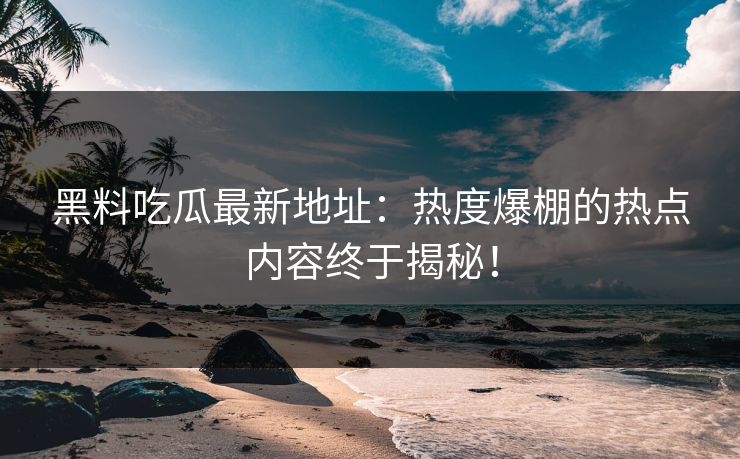 黑料吃瓜最新地址：热度爆棚的热点内容终于揭秘！