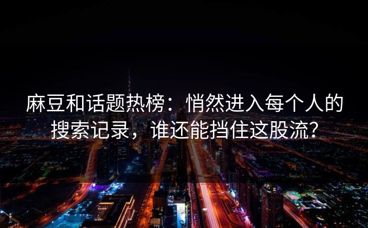 麻豆和话题热榜：悄然进入每个人的搜索记录，谁还能挡住这股流？