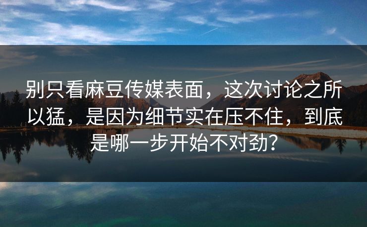别只看麻豆传媒表面，这次讨论之所以猛，是因为细节实在压不住，到底是哪一步开始不对劲？