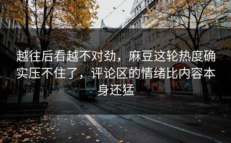 越往后看越不对劲，麻豆这轮热度确实压不住了，评论区的情绪比内容本身还猛