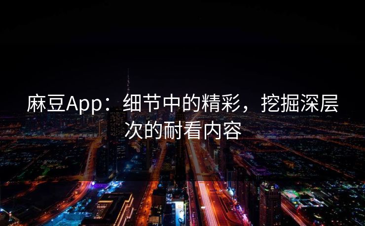 麻豆App：细节中的精彩，挖掘深层次的耐看内容