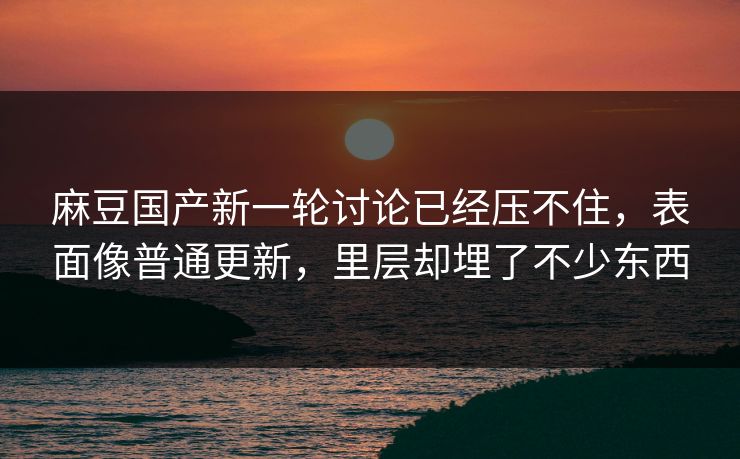麻豆国产新一轮讨论已经压不住，表面像普通更新，里层却埋了不少东西