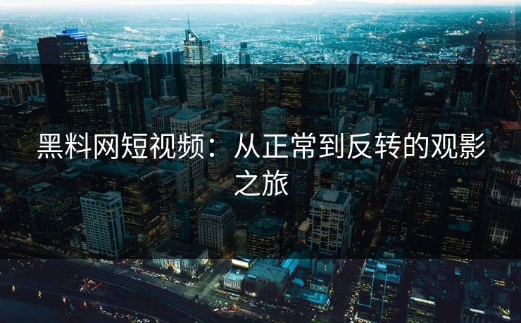 黑料网短视频：从正常到反转的观影之旅