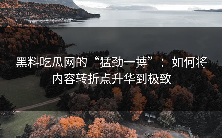 黑料吃瓜网的“猛劲一搏”：如何将内容转折点升华到极致