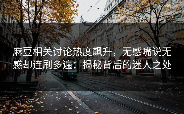 麻豆相关讨论热度飙升，无感嘴说无感却连刷多遍：揭秘背后的迷人之处