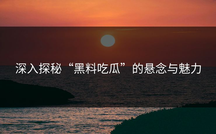 深入探秘“黑料吃瓜”的悬念与魅力