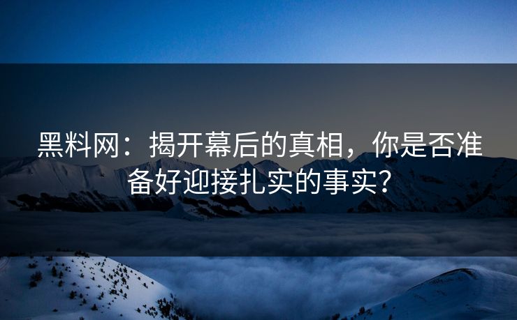 黑料网：揭开幕后的真相，你是否准备好迎接扎实的事实？