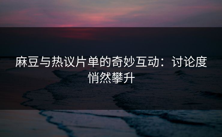 麻豆与热议片单的奇妙互动：讨论度悄然攀升