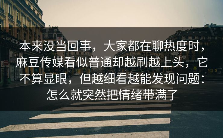 本来没当回事，大家都在聊热度时，麻豆传媒看似普通却越刷越上头，它不算显眼，但越细看越能发现问题：怎么就突然把情绪带满了