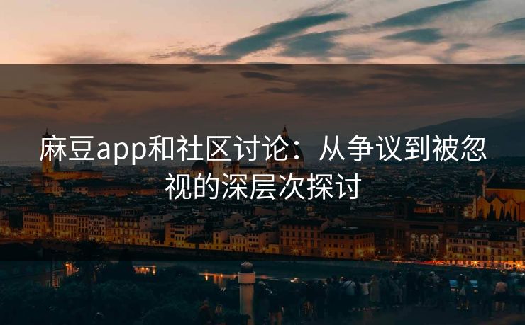 麻豆app和社区讨论：从争议到被忽视的深层次探讨