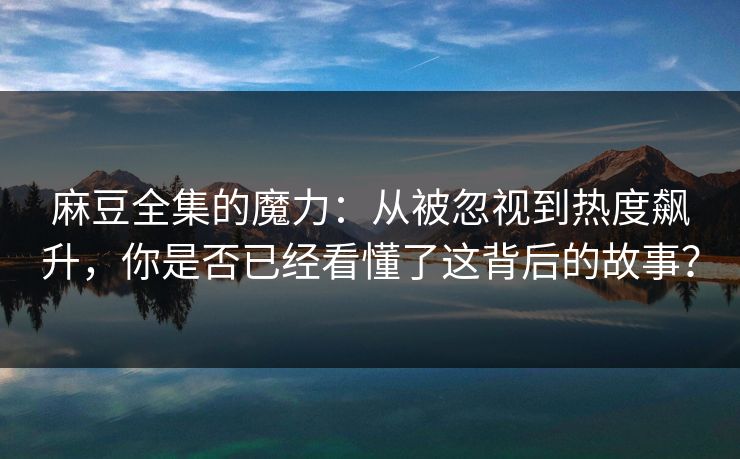 麻豆全集的魔力：从被忽视到热度飙升，你是否已经看懂了这背后的故事？