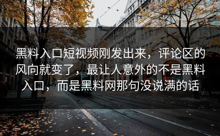 黑料入口短视频刚发出来，评论区的风向就变了，最让人意外的不是黑料入口，而是黑料网那句没说满的话