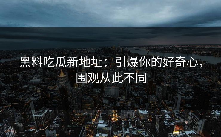 黑料吃瓜新地址:引爆你的好奇心,围观从此不同 黑料吃瓜新地址:引爆你的好奇心,围观从此不同