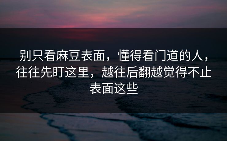 别只看麻豆表面，懂得看门道的人，往往先盯这里，越往后翻越觉得不止表面这些