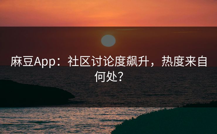 麻豆App：社区讨论度飙升，热度来自何处？