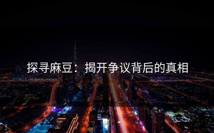 探寻麻豆：揭开争议背后的真相
