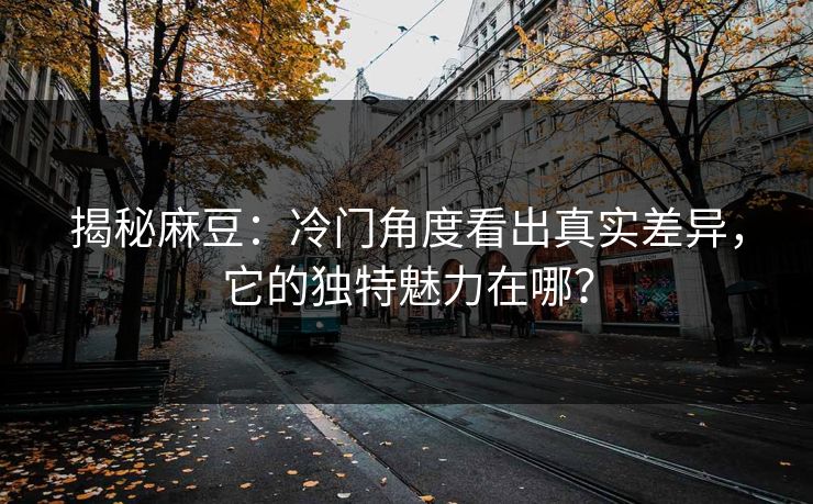 揭秘麻豆:冷门角度看出真实差异,它的独特魅力在哪? 揭秘麻豆:冷门角度看出真实差异,它的独特魅力在哪?