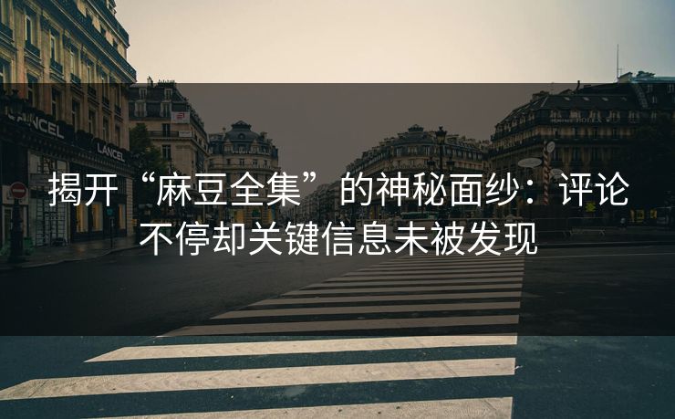 揭开“麻豆全集”的神秘面纱：评论不停却关键信息未被发现