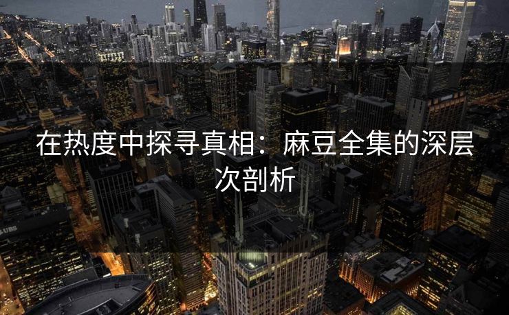 在热度中探寻真相：麻豆全集的深层次剖析