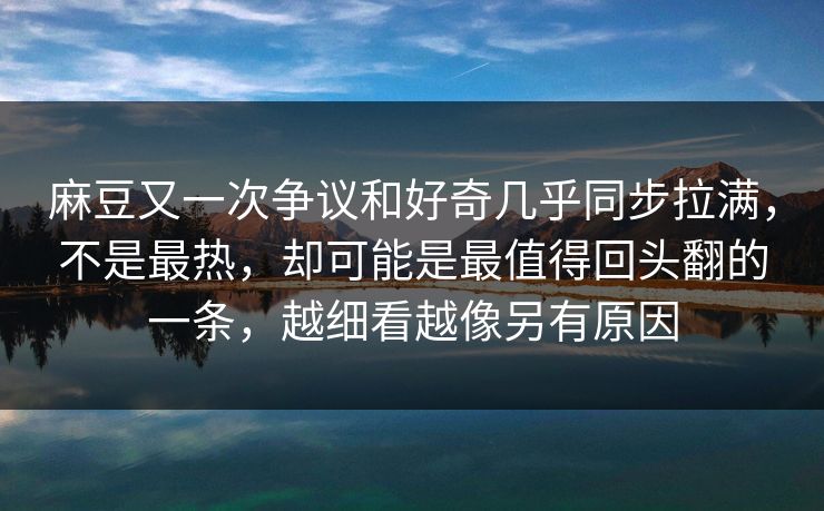 麻豆又一次争议和好奇几乎同步拉满，不是最热，却可能是最值得回头翻的一条，越细看越像另有原因