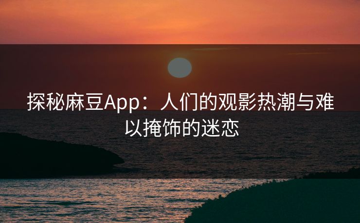 探秘麻豆App：人们的观影热潮与难以掩饰的迷恋