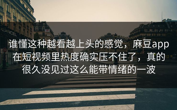 谁懂这种越看越上头的感觉，麻豆app在短视频里热度确实压不住了，真的很久没见过这么能带情绪的一波