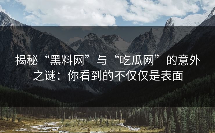揭秘“黑料网”与“吃瓜网”的意外之谜：你看到的不仅仅是表面