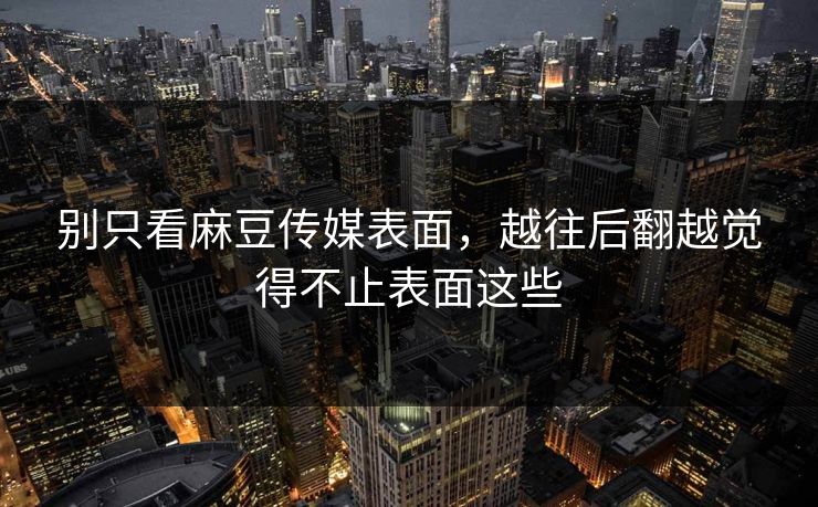 别只看麻豆传媒表面，越往后翻越觉得不止表面这些