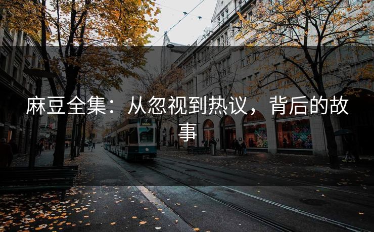 麻豆全集：从忽视到热议，背后的故事