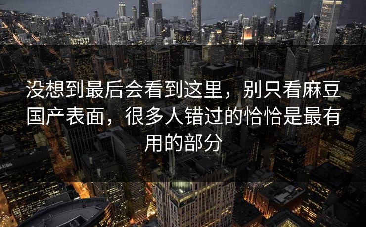 没想到最后会看到这里，别只看麻豆国产表面，很多人错过的恰恰是最有用的部分