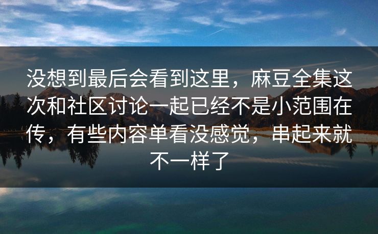 没想到最后会看到这里，麻豆全集这次和社区讨论一起已经不是小范围在传，有些内容单看没感觉，串起来就不一样了