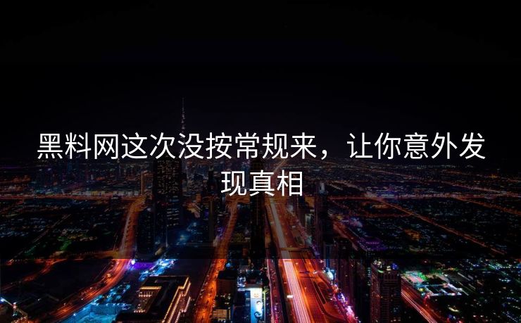 黑料网这次没按常规来,让你意外发现真相 黑料网这次没按常规来,让你意外发现真相