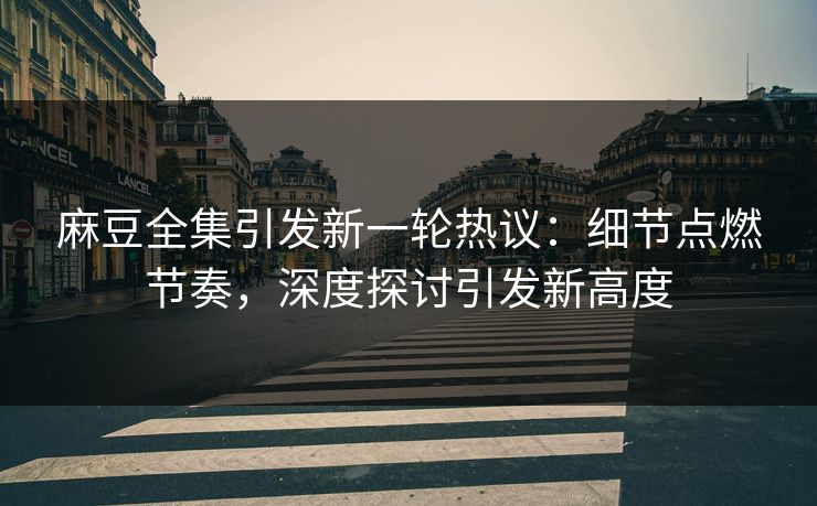 麻豆全集引发新一轮热议：细节点燃节奏，深度探讨引发新高度