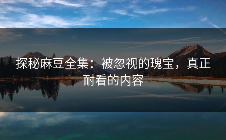 探秘麻豆全集:被忽视的瑰宝,真正耐看的内容 探秘麻豆全集:被忽视的瑰宝,真正耐看的内容